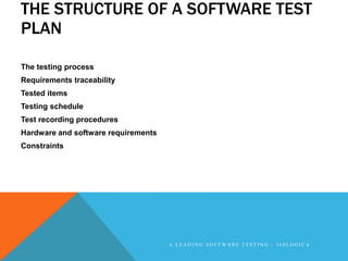 THE STRUCTURE OF A SOFTWARE TEST
PLAN

The testing process
Requirements traceability
Tested items
Testing schedule
Test recording procedures
Hardware and software requirements
Constraints




                                     A LEADING SOFTWARE TESTING - 360LOGICA
 