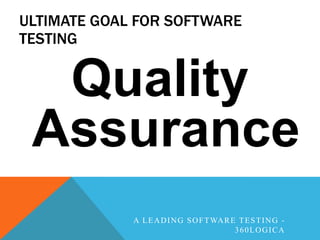 ULTIMATE GOAL FOR SOFTWARE
TESTING


  Quality
 Assurance
             A L E A D I N G S O F T WA R E T E S T I N G -
                                           360LOGICA
 