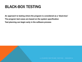 BLACK-BOX TESTING

An approach to testing where the program is considered as a „black-box‟
The program test cases are based on the system specification
Test planning can begin early in the software process




                                       A LEADING SOFTWARE TESTING - 360LOGICA
 