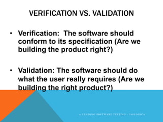 VERIFICATION VS. VALIDATION

• Verification: The software should
  conform to its specification (Are we
  building the product right?)

• Validation: The software should do
  what the user really requires (Are we
  building the right product?)


                    A LEADING SOFTWARE TESTING - 360LOGICA
 
