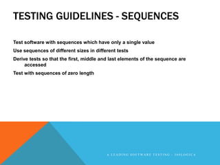 TESTING GUIDELINES - SEQUENCES

Test software with sequences which have only a single value
Use sequences of different sizes in different tests
Derive tests so that the first, middle and last elements of the sequence are
     accessed
Test with sequences of zero length




                                         A LEADING SOFTWARE TESTING - 360LOGICA
 