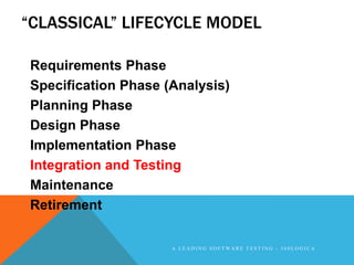 “CLASSICAL” LIFECYCLE MODEL

Requirements Phase
Specification Phase (Analysis)
Planning Phase
Design Phase
Implementation Phase
Integration and Testing
Maintenance
Retirement

                     A LEADING SOFTWARE TESTING - 360LOGICA
 