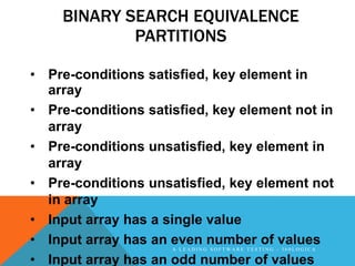 BINARY SEARCH EQUIVALENCE
            PARTITIONS

• Pre-conditions satisfied, key element in
  array
• Pre-conditions satisfied, key element not in
  array
• Pre-conditions unsatisfied, key element in
  array
• Pre-conditions unsatisfied, key element not
  in array
• Input array has a single value
• Input array has an even number of values
                     A LEADING SOFTWARE TESTING - 360LOGICA

• Input array has an odd number of values
 