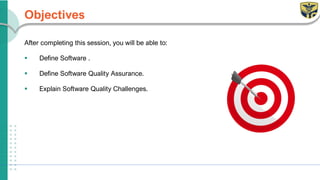 Objectives
After completing this session, you will be able to:
▪ Define Software .
▪ Define Software Quality Assurance.
▪ Explain Software Quality Challenges.
 