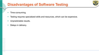 Disadvantages of Software Testing
▪ Time-consuming.
▪ Testing requires specialized skills and resources, which can be expensive.
▪ Unpredictable results.
▪ Delays in delivery.
 