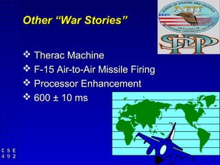 Other “War Stories”


 Therac Machine
 F-15 Air-to-Air Missile Firing
 Processor Enhancement
 600 ± 10 ms
 