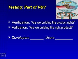 Testing: Part of V&V


 Verification: “Are we building the product right?”
 Validation: “Are we building the right product?”

 Developers _______, Users _________
 