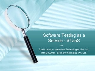 Software Testing as a
     Service - STaaS
                   by
Smriti Verma – Hexaview Technologies Pvt. Ltd.
 Rahul Kumar – Element Infomatics Pvt. Ltd.
 