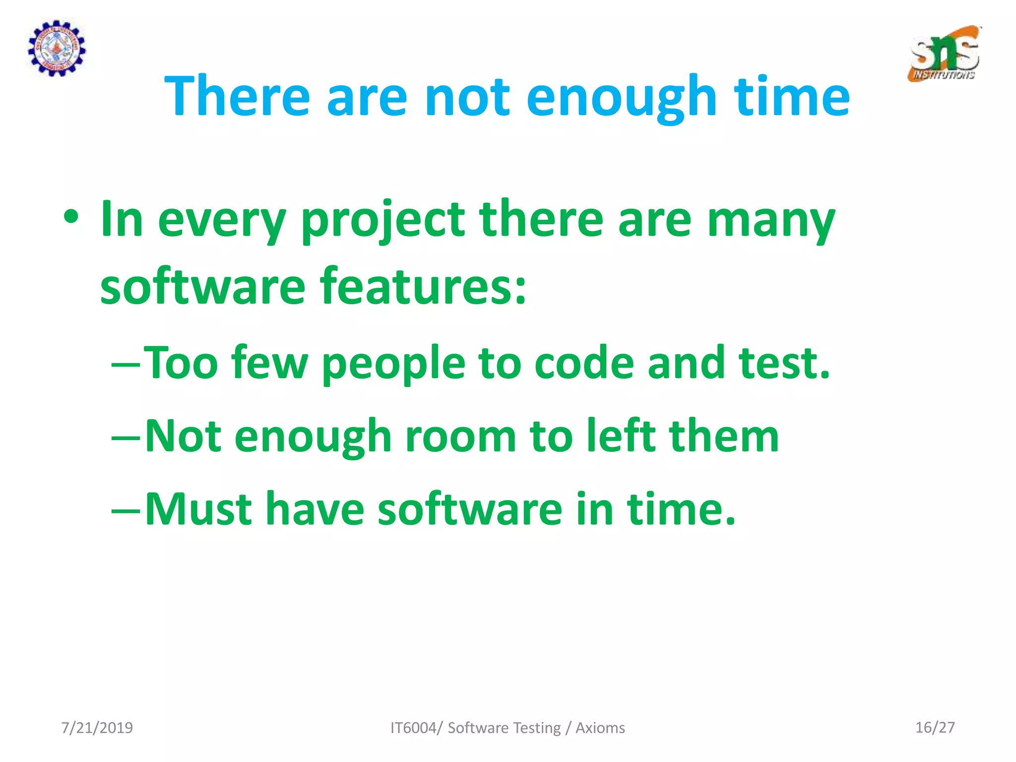 There are not enough time
• In every project there are many
software features:
–Too few people to code and test.
–Not enough room to left them
–Must have software in time.
7/21/2019 IT6004/ Software Testing / Axioms 16/27
 
