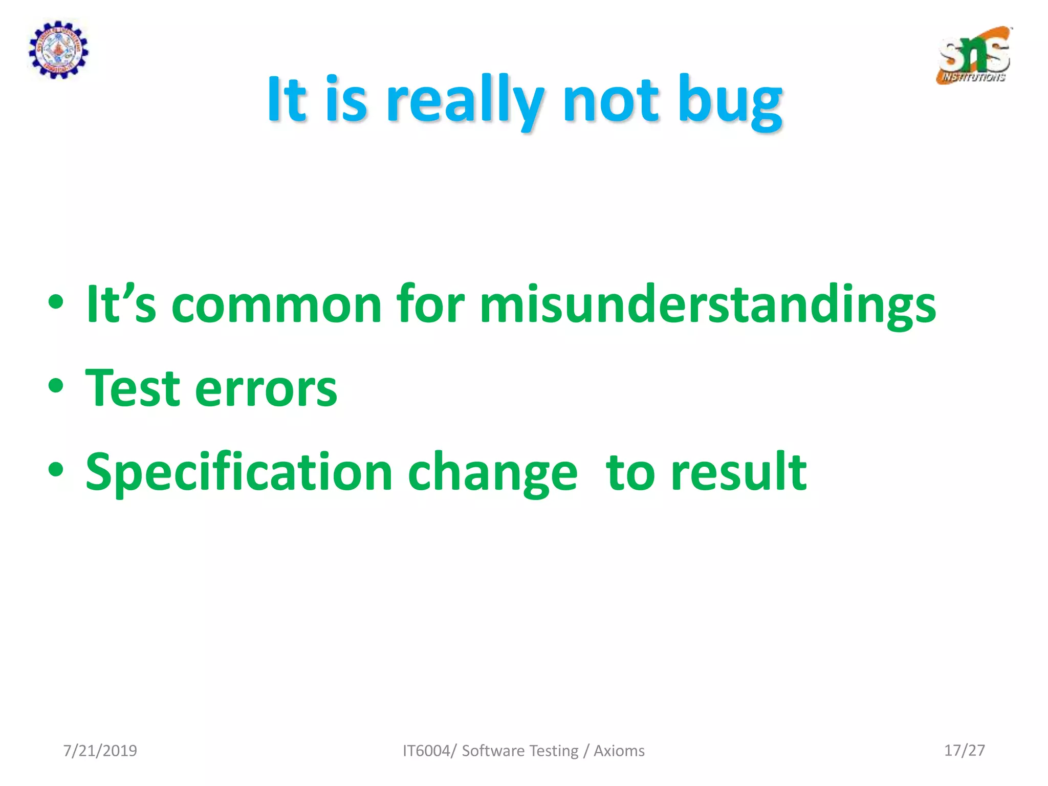It is really not bug
• It’s common for misunderstandings
• Test errors
• Specification change to result
7/21/2019 IT6004/ Software Testing / Axioms 17/27
 