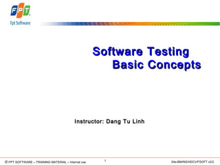 © Copyright 2006 FPT Software 1© FPT SOFTWARE – TRAINING MATERIAL – Internal use 04e-BM/NS/HDCV/FSOFT v2/2
Software TestingSoftware Testing
Basic ConceptsBasic Concepts
Instructor: Dang Tu LinhInstructor: Dang Tu Linh
 
