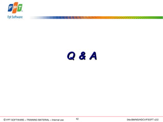 © Copyright 2006 FPT Software 42© FPT SOFTWARE – TRAINING MATERIAL – Internal use 04e-BM/NS/HDCV/FSOFT v2/2
Q & AQ & A
 