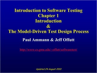 Introduction to Software Testing
             Chapter 1
            Introduction
                 &
The Model-Driven Test Design Process
       Paul Ammann & Jeff Offutt

     http://www.cs.gmu.edu/~offutt/softwaretest/




                 Updated 24-August 2010
 