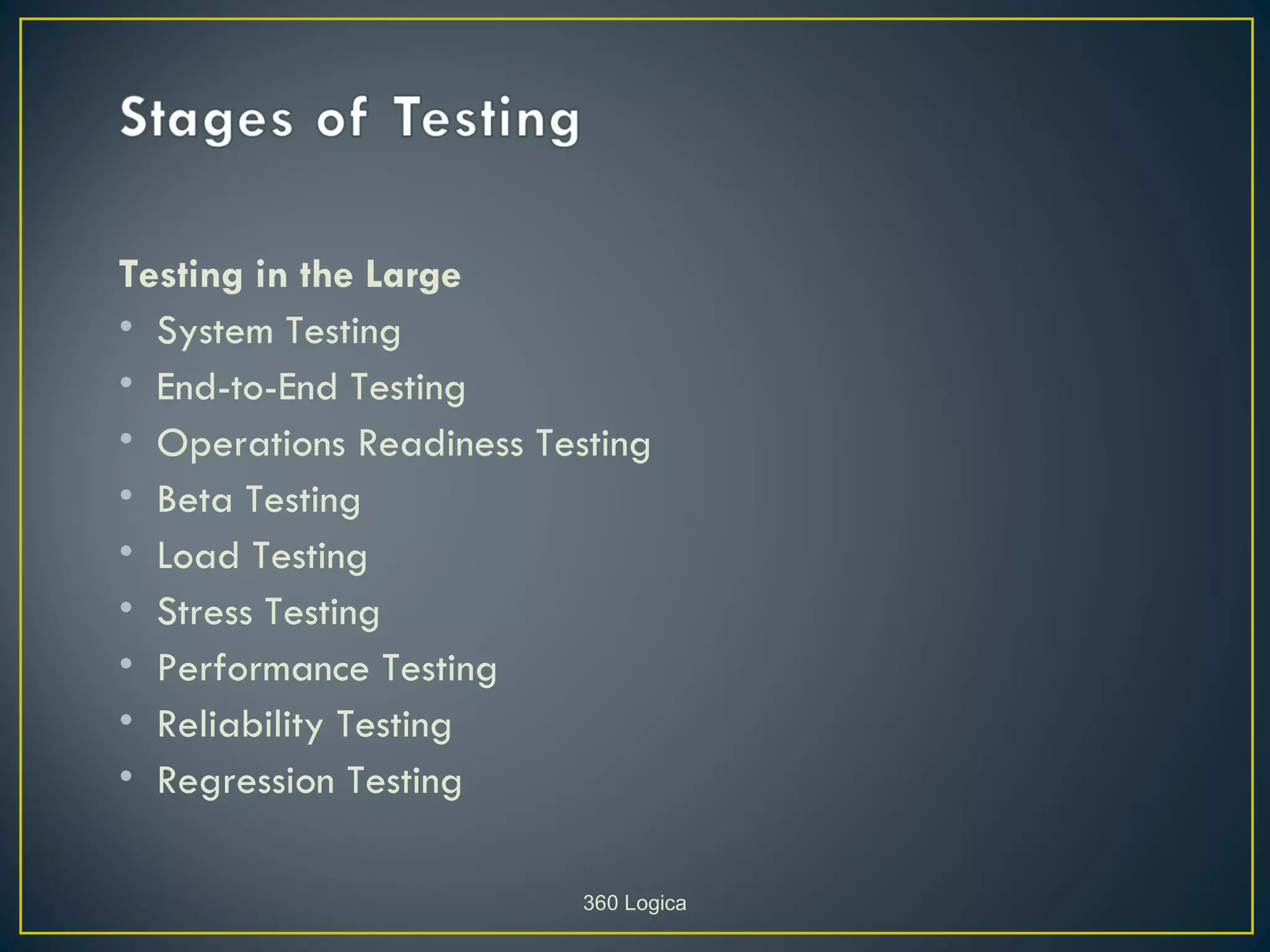 Testing in the Large
• System Testing
• End-to-End Testing
• Operations Readiness Testing
• Beta Testing
• Load Testing
• Stress Testing
• Performance Testing
• Reliability Testing
• Regression Testing

                          360 Logica
 