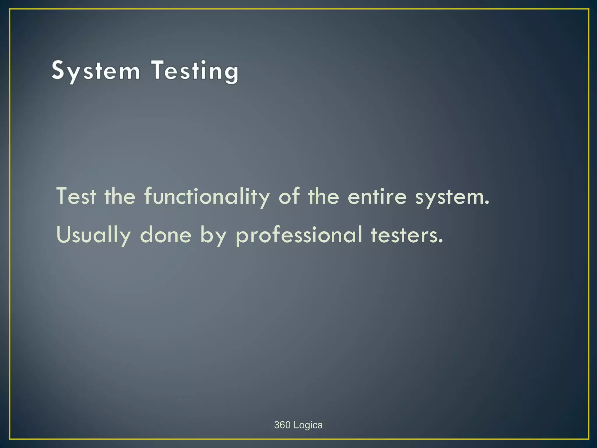 Test the functionality of the entire system.
Usually done by professional testers.




                      360 Logica
 