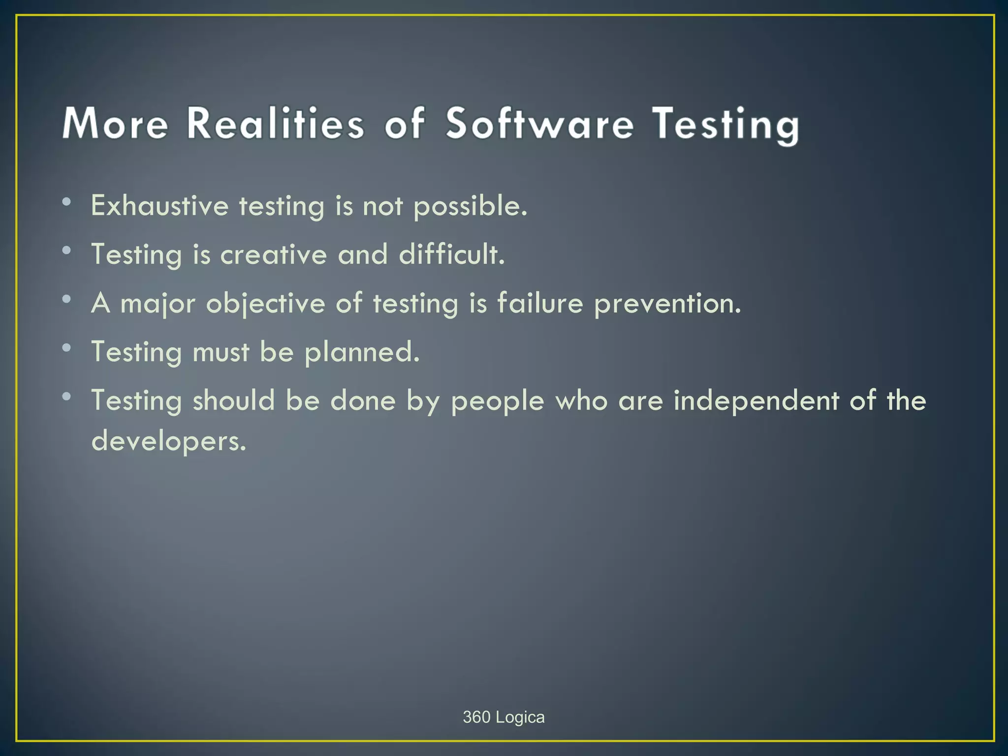 •   Exhaustive testing is not possible.
•   Testing is creative and difficult.
•   A major objective of testing is failure prevention.
•   Testing must be planned.
•   Testing should be done by people who are independent of the
    developers.




                              360 Logica
 
