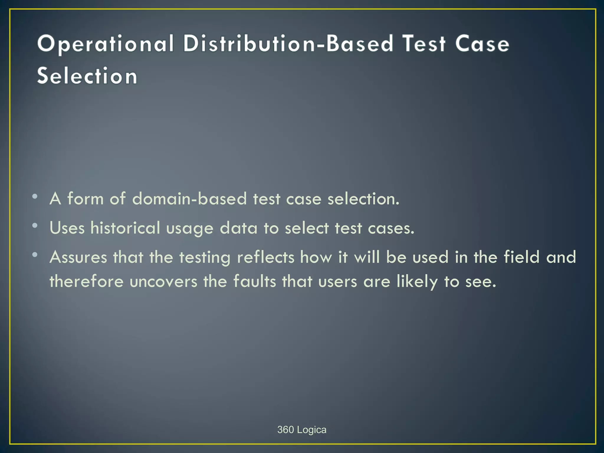• A form of domain-based test case selection.
• Uses historical usage data to select test cases.
• Assures that the testing reflects how it will be used in the field and
  therefore uncovers the faults that users are likely to see.




                                360 Logica
 