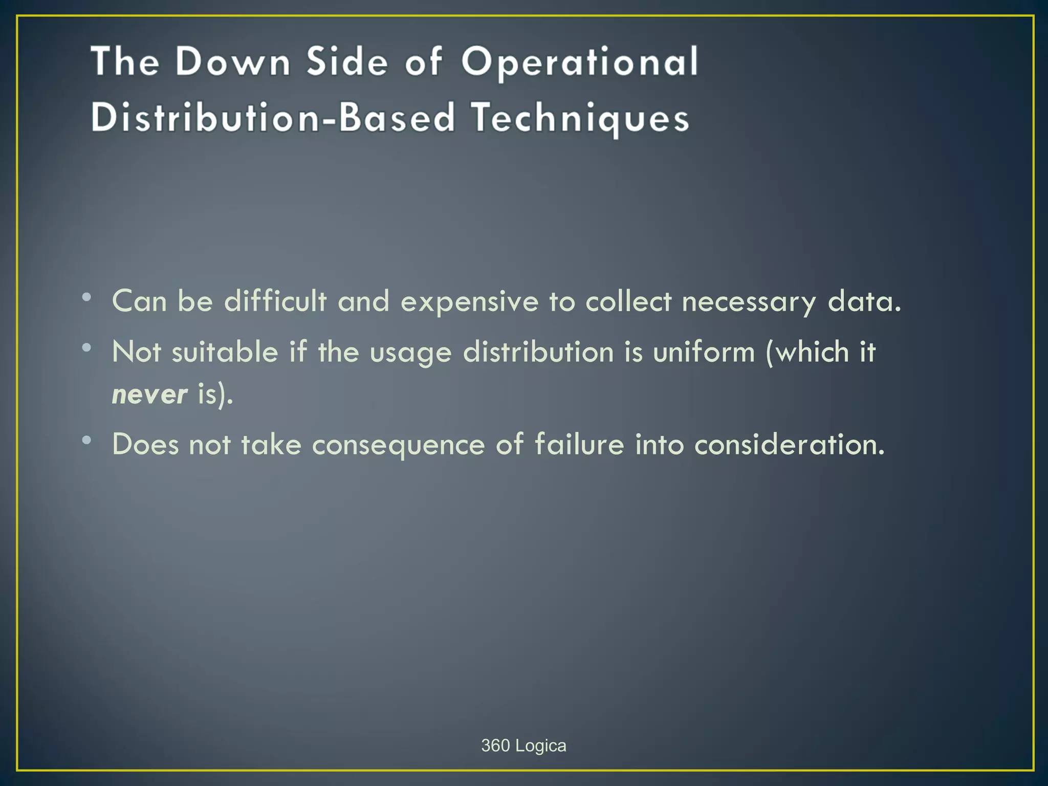 • Can be difficult and expensive to collect necessary data.
• Not suitable if the usage distribution is uniform (which it
  never is).
• Does not take consequence of failure into consideration.




                             360 Logica
 