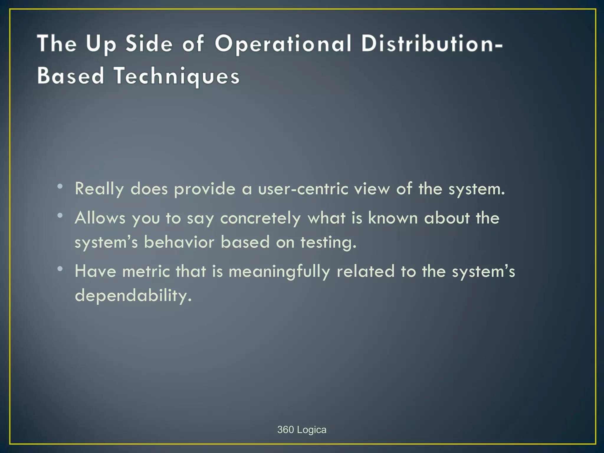 • Really does provide a user-centric view of the system.
• Allows you to say concretely what is known about the
  system’s behavior based on testing.
• Have metric that is meaningfully related to the system’s
  dependability.




                           360 Logica
 