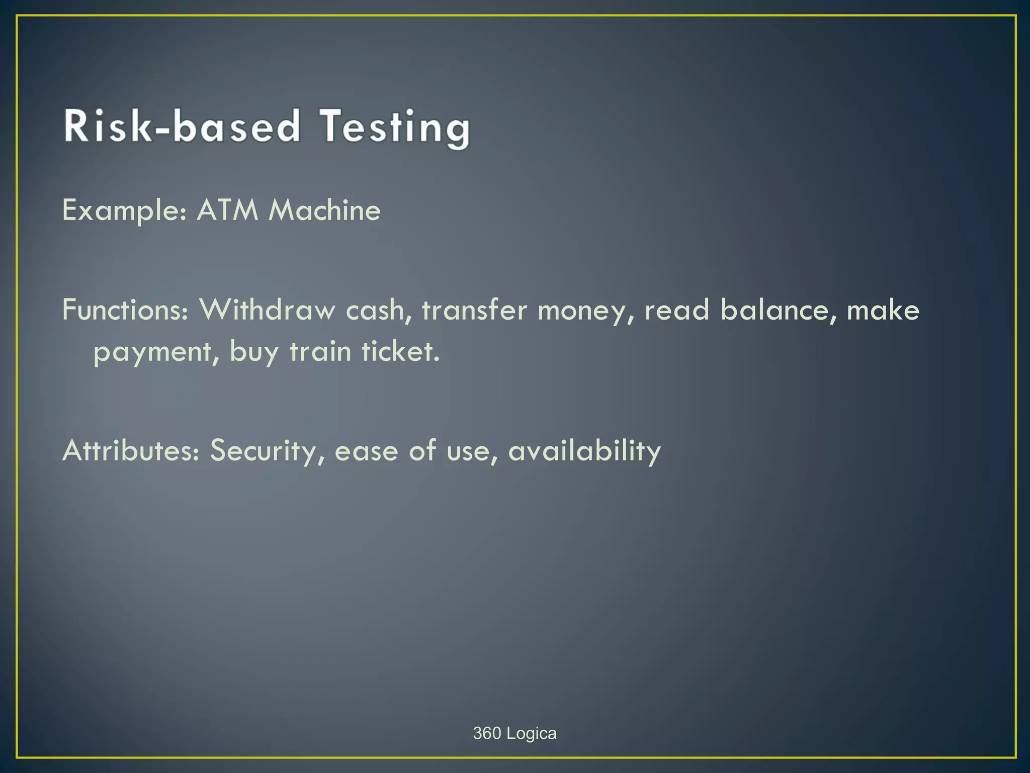 Example: ATM Machine

Functions: Withdraw cash, transfer money, read balance, make
  payment, buy train ticket.

Attributes: Security, ease of use, availability




                                360 Logica
 