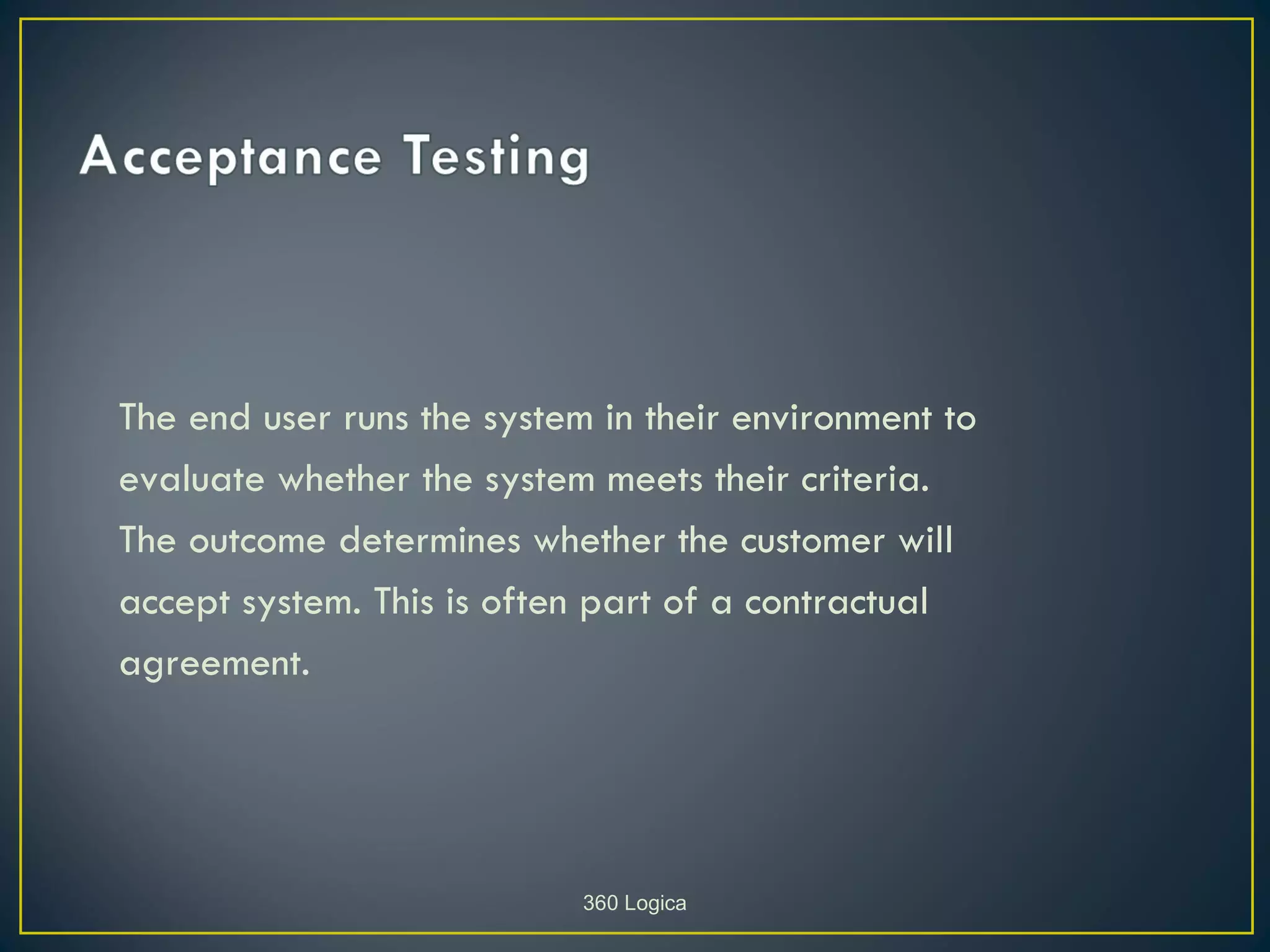 The end user runs the system in their environment to
evaluate whether the system meets their criteria.
The outcome determines whether the customer will
accept system. This is often part of a contractual
agreement.




                            360 Logica
 