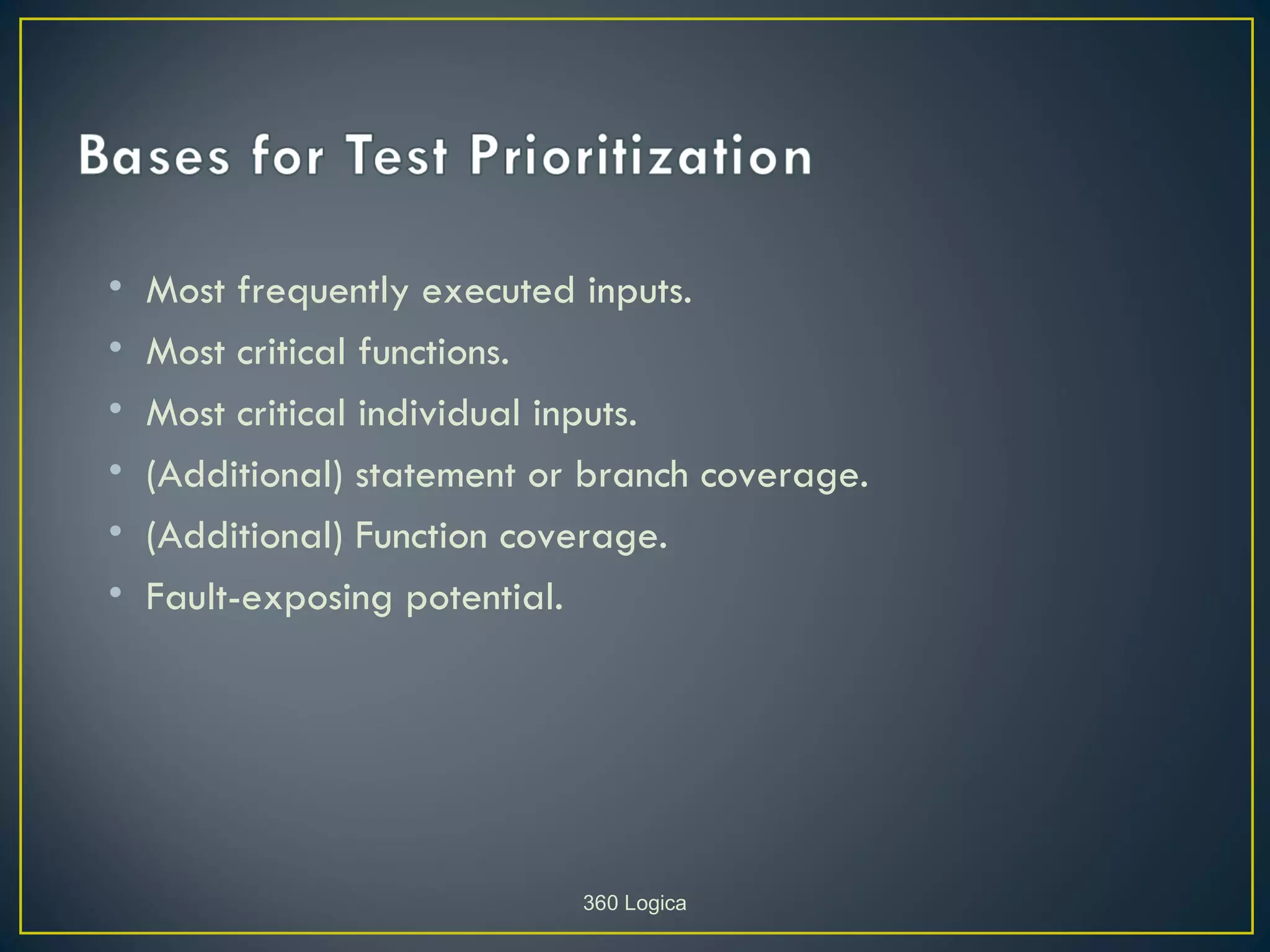 •   Most frequently executed inputs.
•   Most critical functions.
•   Most critical individual inputs.
•   (Additional) statement or branch coverage.
•   (Additional) Function coverage.
•   Fault-exposing potential.




                             360 Logica
 