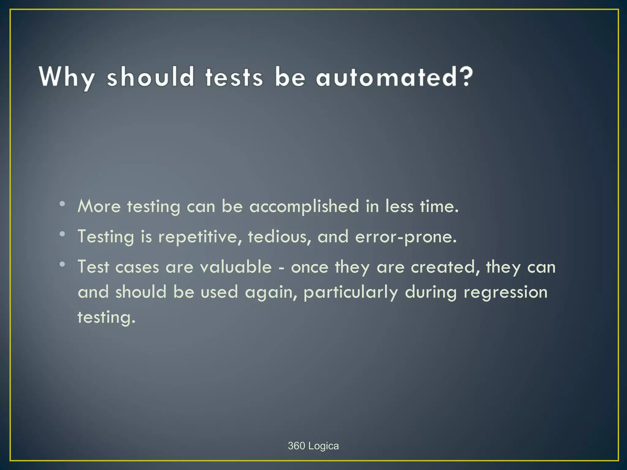 • More testing can be accomplished in less time.
• Testing is repetitive, tedious, and error-prone.
• Test cases are valuable - once they are created, they can
  and should be used again, particularly during regression
  testing.




                           360 Logica
 
