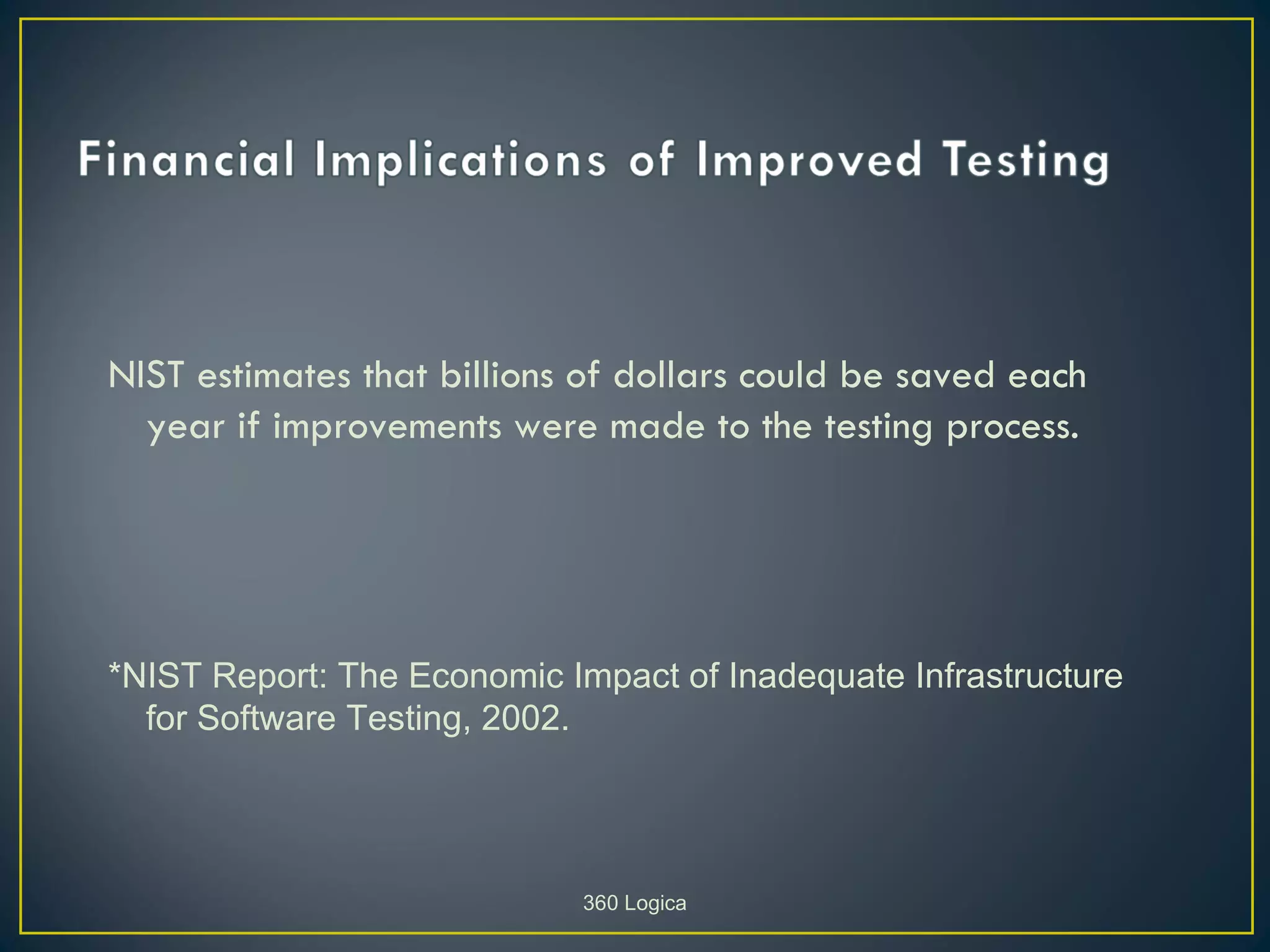 NIST estimates that billions of dollars could be saved each
  year if improvements were made to the testing process.




*NIST Report: The Economic Impact of Inadequate Infrastructure
  for Software Testing, 2002.




                             360 Logica
 