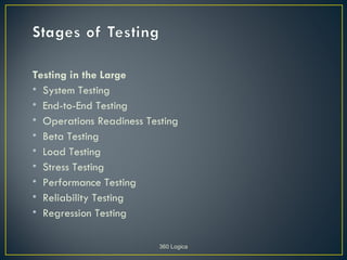 Testing in the Large
• System Testing
• End-to-End Testing
• Operations Readiness Testing
• Beta Testing
• Load Testing
• Stress Testing
• Performance Testing
• Reliability Testing
• Regression Testing

                          360 Logica
 