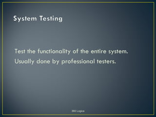 Test the functionality of the entire system.
Usually done by professional testers.




                      360 Logica
 