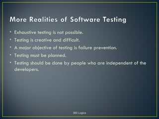•   Exhaustive testing is not possible.
•   Testing is creative and difficult.
•   A major objective of testing is failure prevention.
•   Testing must be planned.
•   Testing should be done by people who are independent of the
    developers.




                              360 Logica
 