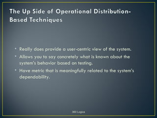 • Really does provide a user-centric view of the system.
• Allows you to say concretely what is known about the
  system’s behavior based on testing.
• Have metric that is meaningfully related to the system’s
  dependability.




                           360 Logica
 