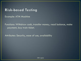 Example: ATM Machine

Functions: Withdraw cash, transfer money, read balance, make
  payment, buy train ticket.

Attributes: Security, ease of use, availability




                                360 Logica
 
