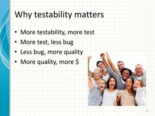 Why testability matters
? More testability, more test
? More test, less bug
? Less bug, more quality
? More quality, more $
10
 