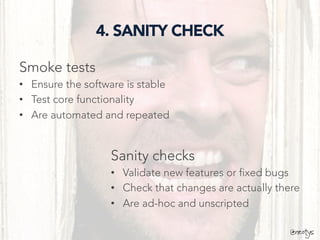 @neotys
4. SANITY CHECK
Smoke tests
•  Ensure the software is stable
•  Test core functionality
•  Are automated and repeated
Sanity checks
•  Validate new features or fixed bugs
•  Check that changes are actually there
•  Are ad-hoc and unscripted
@neotys
 