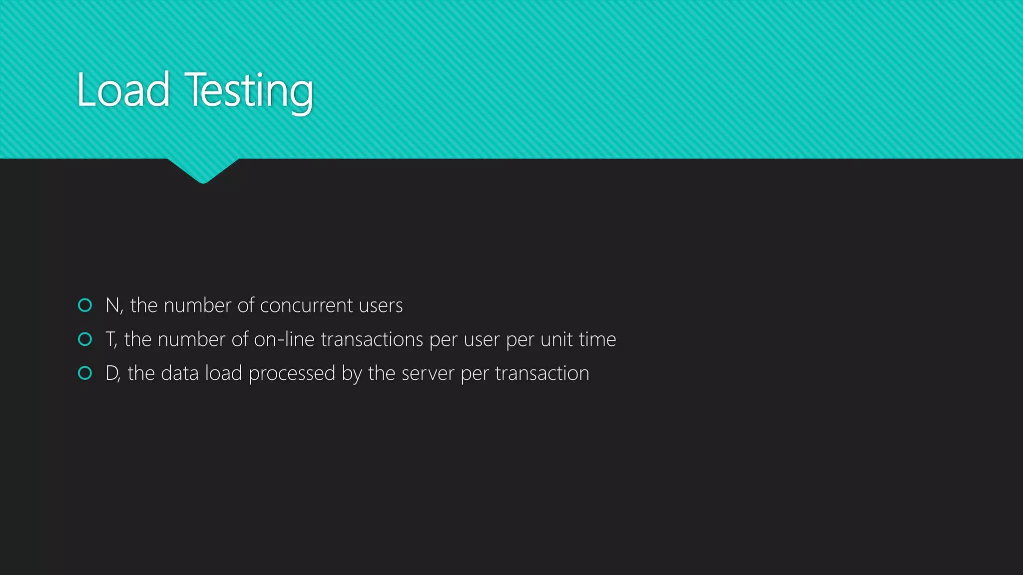 Load Testing
 N, the number of concurrent users
 T, the number of on-line transactions per user per unit time
 D, the data load processed by the server per transaction
 