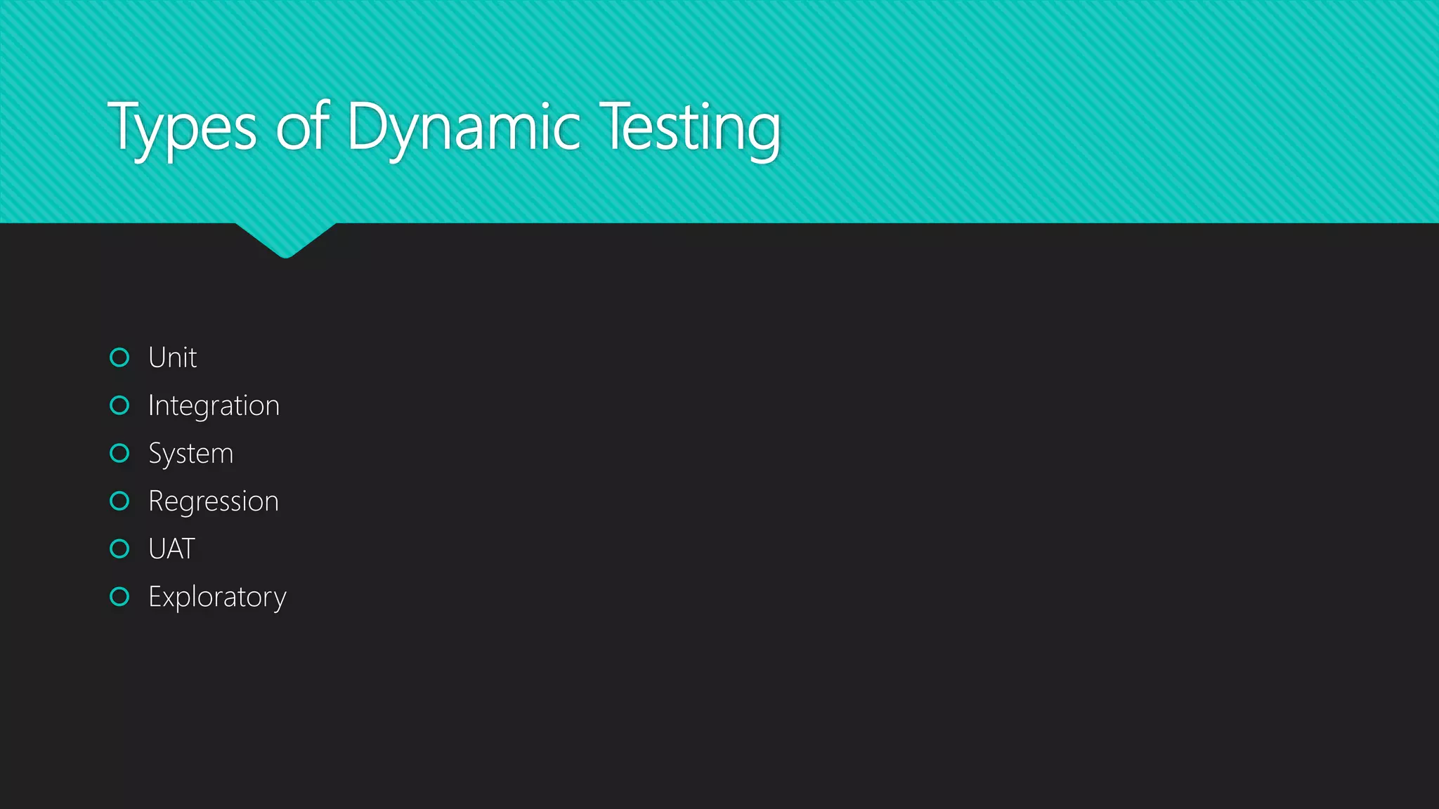 Types of Dynamic Testing
 Unit
 Integration
 System
 Regression
 UAT
 Exploratory
 