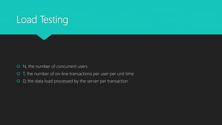 Load Testing
 N, the number of concurrent users
 T, the number of on-line transactions per user per unit time
 D, the data load processed by the server per transaction
 