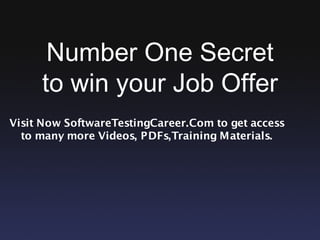 Number One Secret
     to win your Job Offer
Visit Now SoftwareTestingCareer.Com to get access
  to many more Videos, PDFs,Training Materials.
 