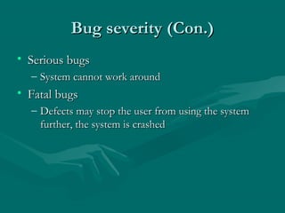 Bug severity (Con.)
• Serious bugs
– System cannot work around

• Fatal bugs
– Defects may stop the user from using the system
further, the system is crashed

 