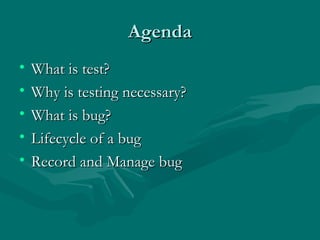 Agenda
•
•
•
•
•

What is test?
Why is testing necessary?
What is bug?
Lifecycle of a bug
Record and Manage bug

 
