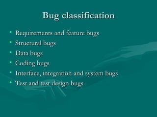 Bug classification
•
•
•
•
•
•

Requirements and feature bugs
Structural bugs
Data bugs
Coding bugs
Interface, integration and system bugs
Test and test design bugs

 