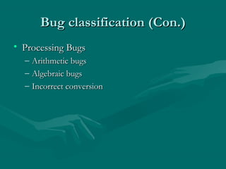 Bug classification (Con.)
• Processing Bugs
–
–
–

Arithmetic bugs
Algebraic bugs
Incorrect conversion

 
