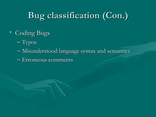 Bug classification (Con.)
• Coding Bugs
–
–
–

Typos
Misunderstood language syntax and semantics
Erroneous comments

 