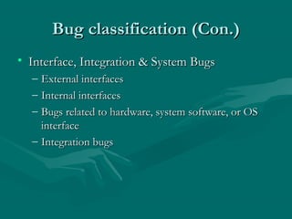 Bug classification (Con.)
• Interface, Integration & System Bugs
–
–
–

External interfaces
Internal interfaces
Bugs related to hardware, system software, or OS
interface
– Integration bugs

 