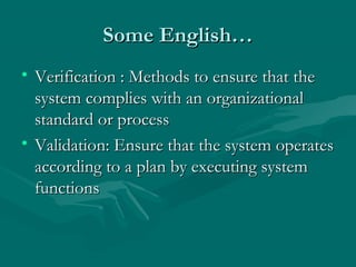 Some English…
• Verification : Methods to ensure that the
system complies with an organizational
standard or process
• Validation: Ensure that the system operates
according to a plan by executing system
functions

 