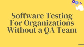 Software Testing
For Organizations
Without a QA Team
 