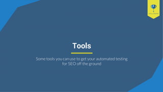 Tools
Some tools you canuse to get your automated testing
for SEO off the ground
 