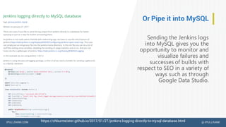IPULLRANK.COM @ IPULLRANK
Or Pipe it into MySQL
Sending the Jenkins logs
into MySQL gives you the
opportunity to monitor and
visualize failures and
successes of builds with
respect to SEO in a variety of
ways such as through
Google Data Studio.
https://chburmeister.github.io/2017/01/27/jenkins-logging-directly-to-mysql-database.html
 