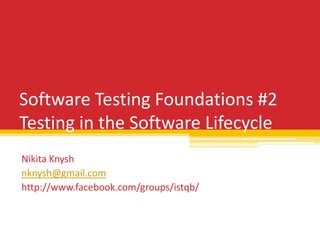 Software Testing Foundations #2
Testing in the Software Lifecycle
Nikita Knysh
nknysh@gmail.com
http://www.facebook.com/groups/istqb/
 